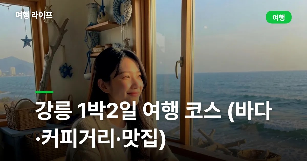 강릉 1박2일 여행 코스 (바다·커피거리·맛집)