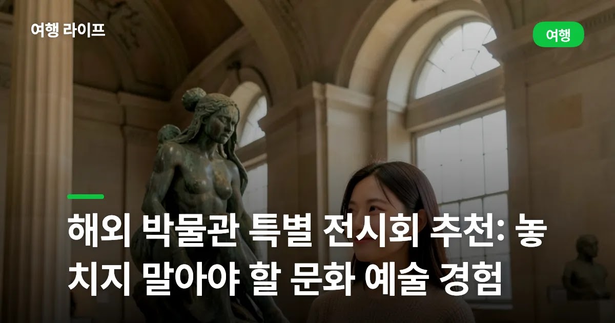해외 박물관 특별 전시회 추천: 놓치지 말아야 할 문화 예술 경험