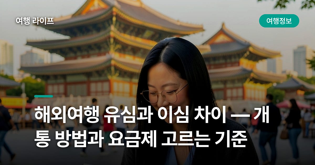 해외여행 유심과 이심 차이 — 개통 방법과 요금제 고르는 기준